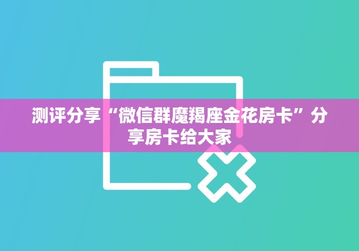 测评分享“微信群魔羯座金花房卡”分享房卡给大家