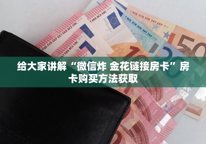 给大家讲解“微信炸 金花链接房卡”房卡购买方法获取 给大家讲解“微信炸 金花链接房卡”房卡购买方法获取