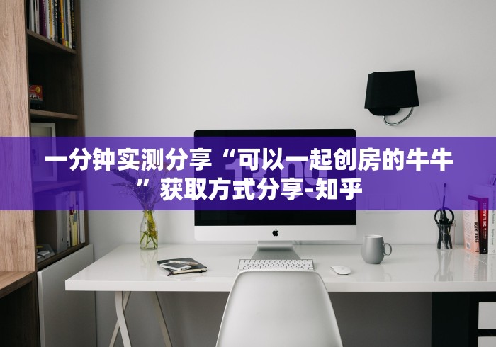 一分钟实测分享“可以一起创房的牛牛”获取方式分享-知乎