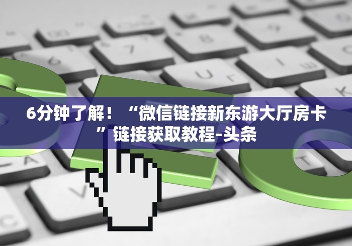 6分钟了解!“微信链接新东游大厅房卡”链接获取教程-头条 6分钟了解!“微信链接新东游大厅房卡”链接获取教程-头条
